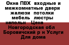 Окна ПВХ, входные и межкомнатные двери, жалюзи, потолки, мебель, люстры, напольн › Цена ­ 1 000 - Новгородская обл., Боровичский р-н Услуги » Для дома   